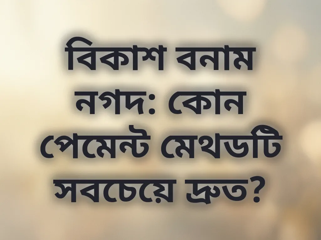 বিকাশ বনাম নগদ: কোন পেমেন্ট মেথডটি সবচেয়ে দ্রুত?